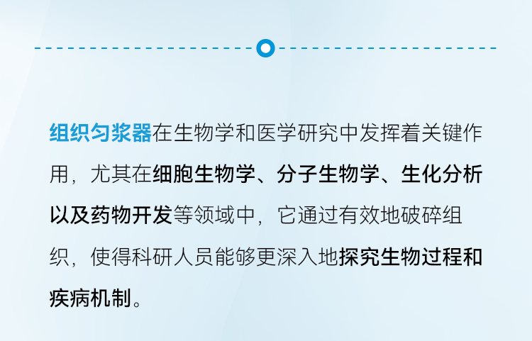 组织匀浆器在生物学和医学研究中发挥着关键作用，尤其在细胞生物学、分子生物学、生化分析以及药物开发等领域中，它通过有效地破碎组织，使得科研人员能够更深入地探究生物过程和疾病机制。