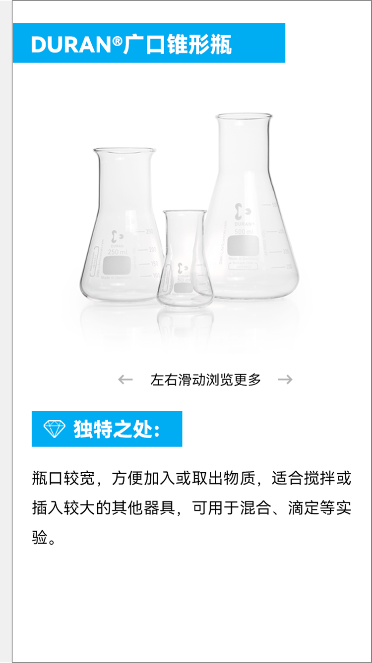 DURAN®广口锥形瓶 个 左右滑动浏览更多— ⑦ 独特之处： 瓶口较宽，方便加入或取出物质，适合搅拌或插入较大的其他器具，可用于混合、滴定等实验。